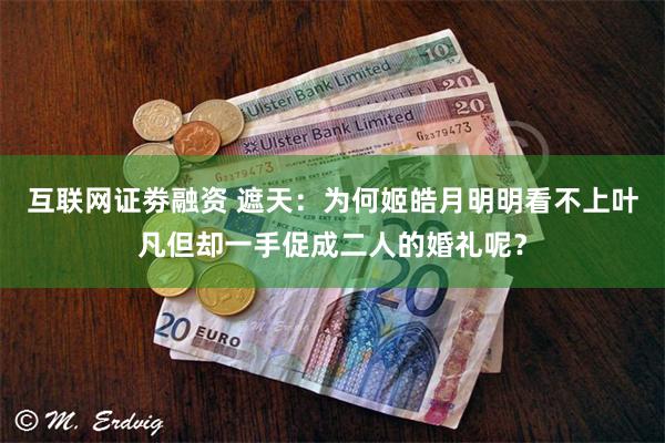 互联网证劵融资 遮天：为何姬皓月明明看不上叶凡但却一手促成二人的婚礼呢？