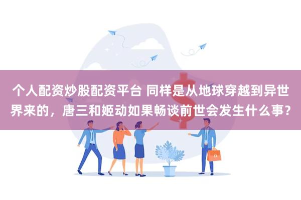 个人配资炒股配资平台 同样是从地球穿越到异世界来的，唐三和姬动如果畅谈前世会发生什么事？
