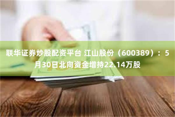 联华证券炒股配资平台 江山股份（600389）：5月30日北向资金增持22.14万股