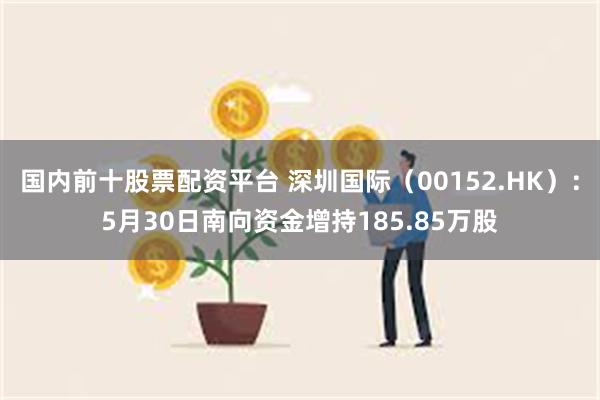 国内前十股票配资平台 深圳国际（00152.HK）：5月30日南向资金增持185.85万股