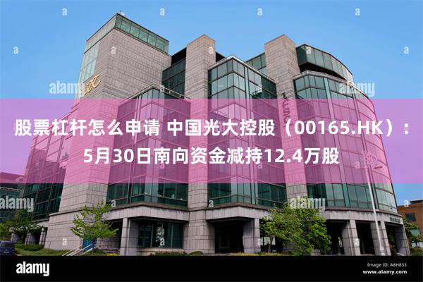 股票杠杆怎么申请 中国光大控股（00165.HK）：5月30日南向资金减持12.4万股