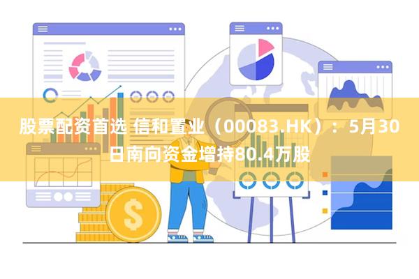 股票配资首选 信和置业（00083.HK）：5月30日南向资金增持80.4万股