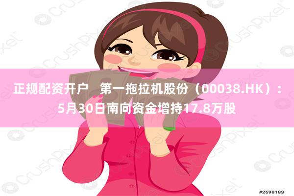 正规配资开户   第一拖拉机股份（00038.HK）：5月30日南向资金增持17.8万股