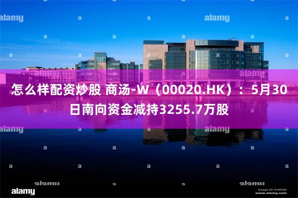 怎么样配资炒股 商汤-W（00020.HK）：5月30日南向资金减持3255.7万股