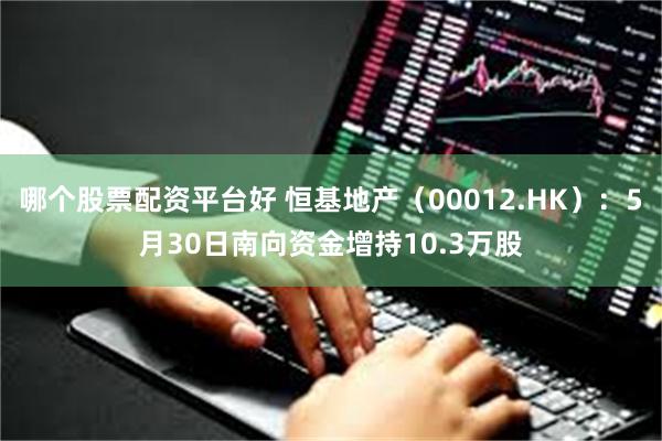 哪个股票配资平台好 恒基地产（00012.HK）：5月30日南向资金增持10.3万股