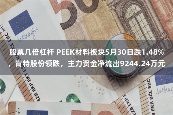 股票几倍杠杆 PEEK材料板块5月30日跌1.48%，肯特股份领跌，主力资金净流出9244.24万元