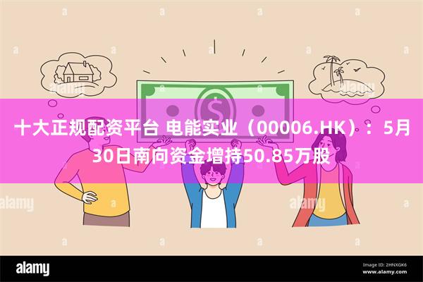 十大正规配资平台 电能实业（00006.HK）：5月30日南向资金增持50.85万股