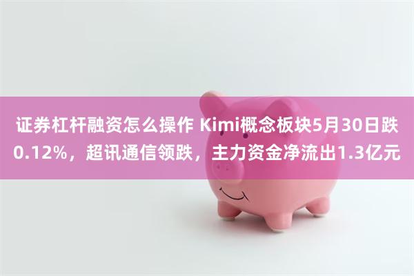 证券杠杆融资怎么操作 Kimi概念板块5月30日跌0.12%，超讯通信领跌，主力资金净流出1.3亿元
