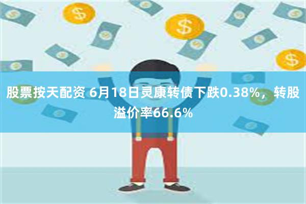 股票按天配资 6月18日灵康转债下跌0.38%，转股溢价率66.6%