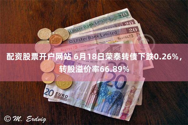 配资股票开户网站 6月18日荣泰转债下跌0.26%，转股溢价率66.89%