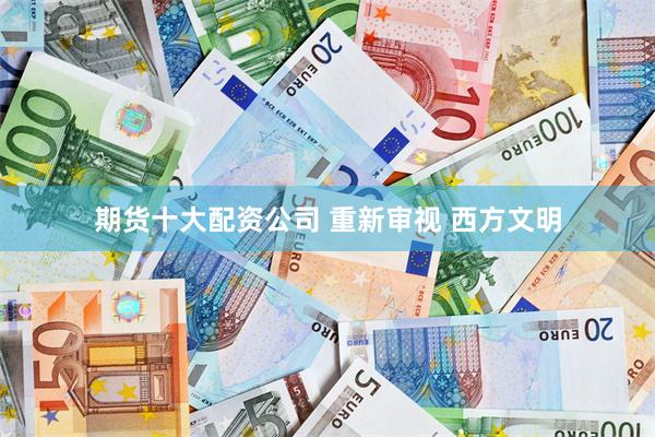 期货十大配资公司 重新审视 西方文明