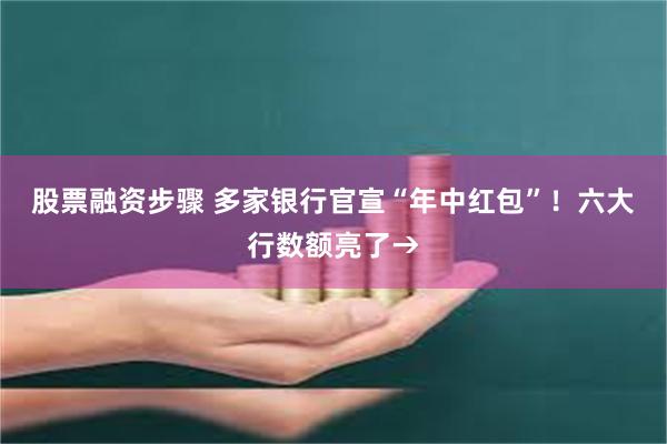 股票融资步骤 多家银行官宣“年中红包”！六大行数额亮了→