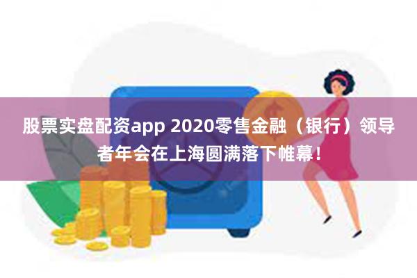 股票实盘配资app 2020零售金融（银行）领导者年会在上海圆满落下帷幕！