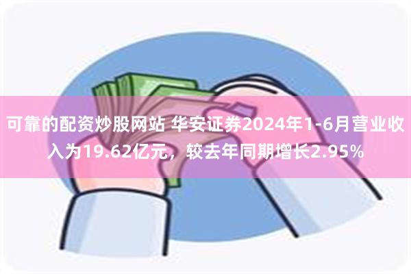 可靠的配资炒股网站 华安证券2024年1-6月营业收入为19.62亿元，较去年同期增长2.95%