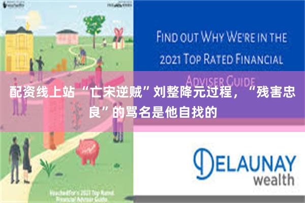 配资线上站 “亡宋逆贼”刘整降元过程，“残害忠良”的骂名是他自找的