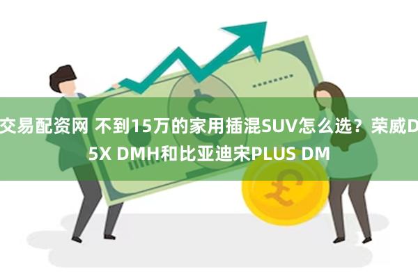 交易配资网 不到15万的家用插混SUV怎么选？荣威D5X DMH和比亚迪宋PLUS DM