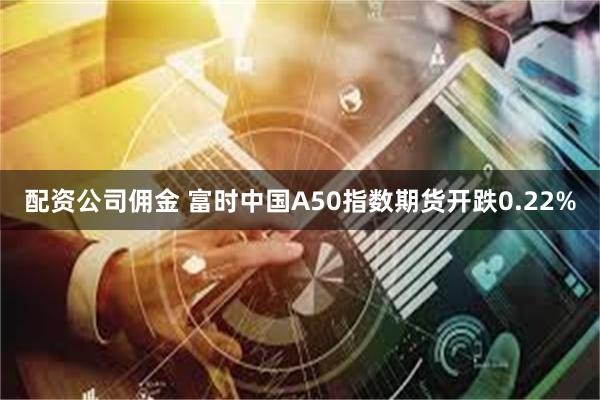 配资公司佣金 富时中国A50指数期货开跌0.22%