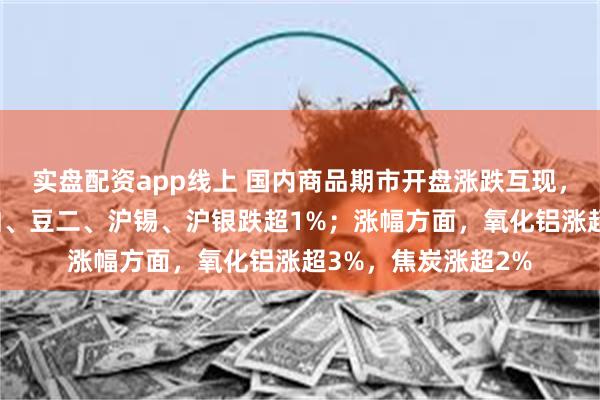 实盘配资app线上 国内商品期市开盘涨跌互现，菜粕跌超2%，豆粕、豆二、沪锡、沪银跌超1%；涨幅方面，氧化铝涨超3%，焦炭涨超2%