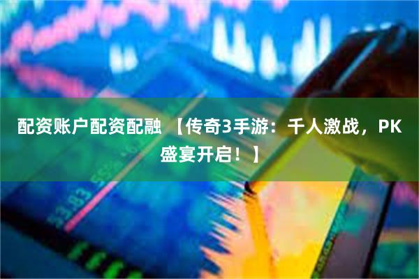 配资账户配资配融 【传奇3手游：千人激战，PK盛宴开启！】