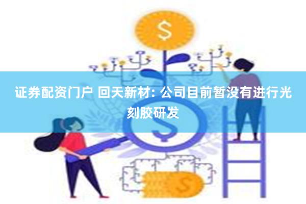证券配资门户 回天新材: 公司目前暂没有进行光刻胶研发