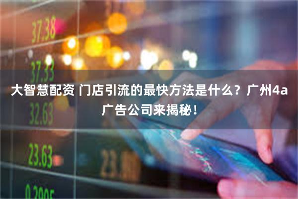 大智慧配资 门店引流的最快方法是什么？广州4a广告公司来揭秘！