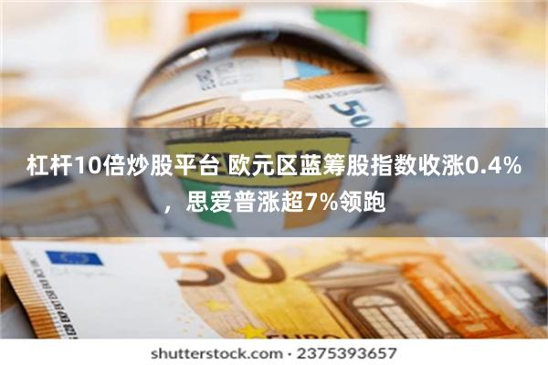 杠杆10倍炒股平台 欧元区蓝筹股指数收涨0.4%，思爱普涨超7%领跑