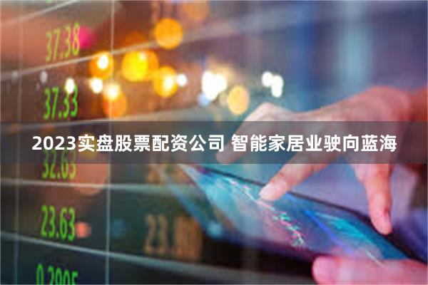 2023实盘股票配资公司 智能家居业驶向蓝海