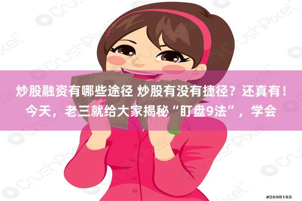 炒股融资有哪些途径 炒股有没有捷径?还真有!今天,老三就给大家揭秘“盯盘9法”,学会