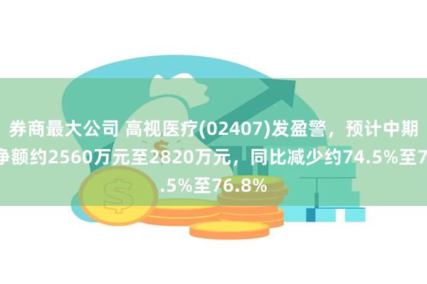 券商最大公司 高视医疗(02407)发盈警，预计中期利润净额约2560万元至2820万元，同比减少约74.5%至76.8%