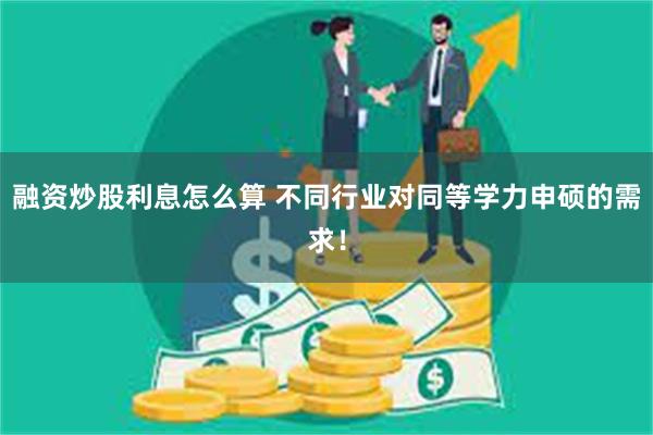 融资炒股利息怎么算 不同行业对同等学力申硕的需求！