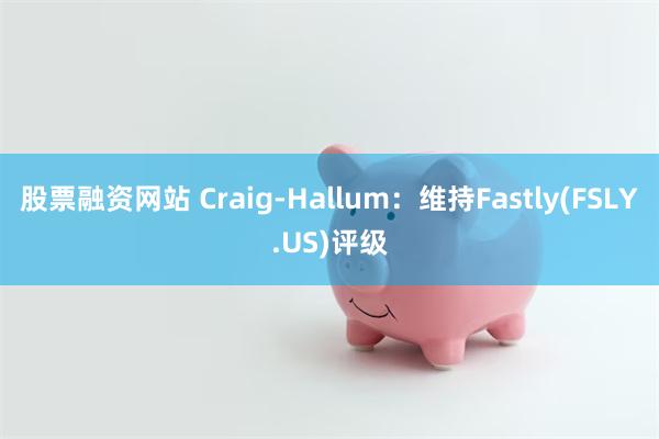 股票融资网站 Craig-Hallum：维持Fastly(FSLY.US)评级