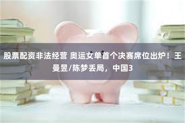 股票配资非法经营 奥运女单首个决赛席位出炉！王曼昱/陈梦丢局，中国3