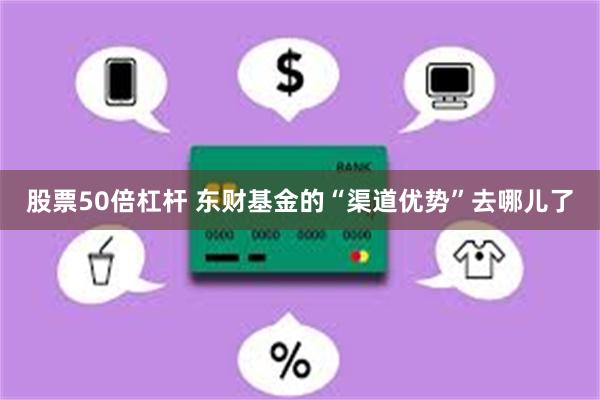 股票50倍杠杆 东财基金的“渠道优势”去哪儿了
