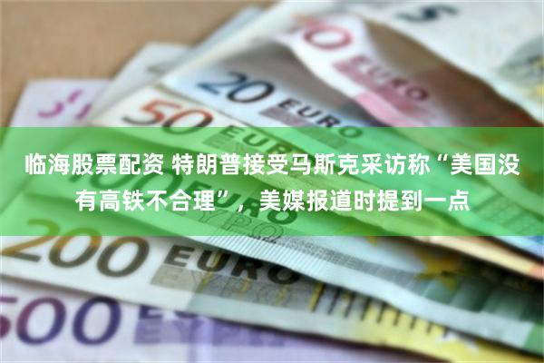临海股票配资 特朗普接受马斯克采访称“美国没有高铁不合理”，美媒报道时提到一点