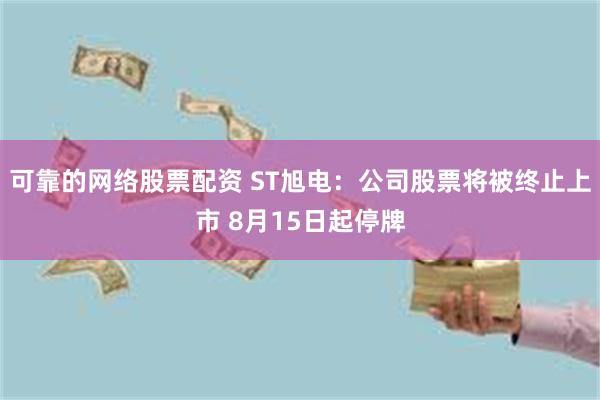 可靠的网络股票配资 ST旭电：公司股票将被终止上市 8月15日起停牌