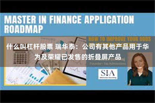 什么叫杠杆股票 瑞华泰：公司有其他产品用于华为及荣耀已发售的折叠屏产品