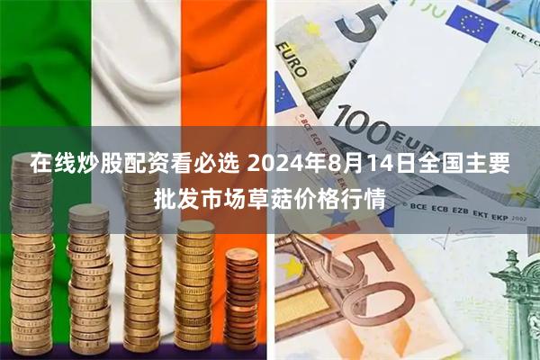在线炒股配资看必选 2024年8月14日全国主要批发市场草菇价格行情