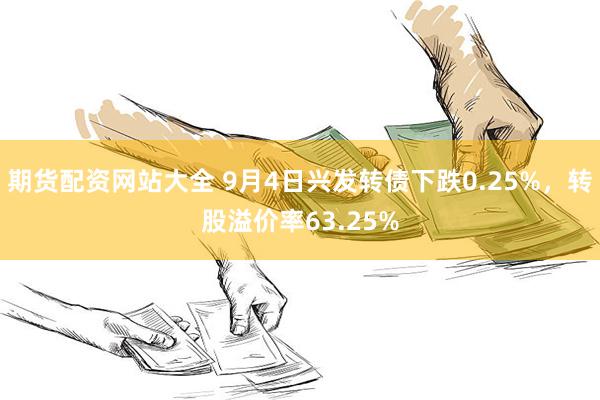 期货配资网站大全 9月4日兴发转债下跌0.25%，转股溢价率63.25%