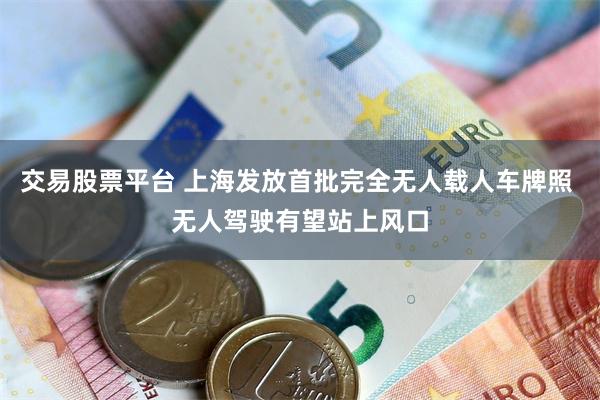 交易股票平台 上海发放首批完全无人载人车牌照 无人驾驶有望站上风口