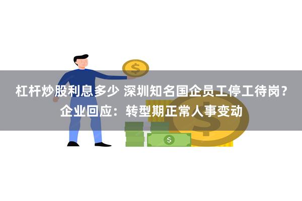 杠杆炒股利息多少 深圳知名国企员工停工待岗？企业回应：转型期正常人事变动