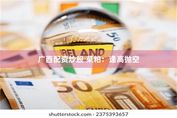广西配资炒股 菜粕：逢高抛空
