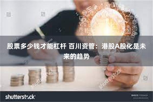 股票多少钱才能杠杆 百川资管：港股A股化是未来的趋势