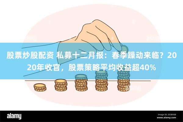 股票炒股配资 私募十二月报：春季躁动来临？2020年收官，股票策略平均收益超40%