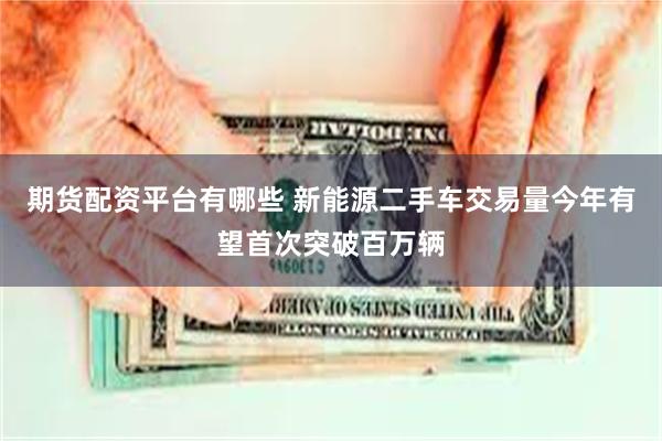 期货配资平台有哪些 新能源二手车交易量今年有望首次突破百万辆