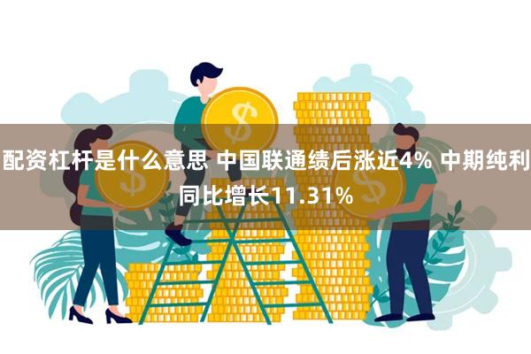 配资杠杆是什么意思 中国联通绩后涨近4% 中期纯利同比增长11.31%