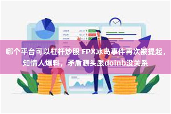 哪个平台可以杠杆炒股 FPX冰岛事件再次被提起，知情人爆料，矛盾源头跟doinb没关系