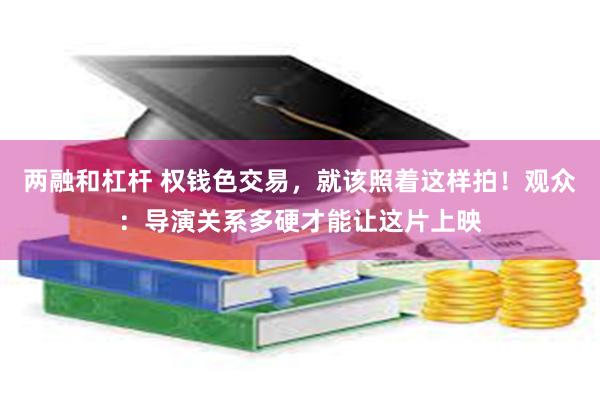 两融和杠杆 权钱色交易，就该照着这样拍！观众：导演关系多硬才能让这片上映
