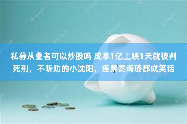 私募从业者可以炒股吗 成本1亿上映1天就被判死刑，不听劝的小沈阳，连累秦海璐都成笑话