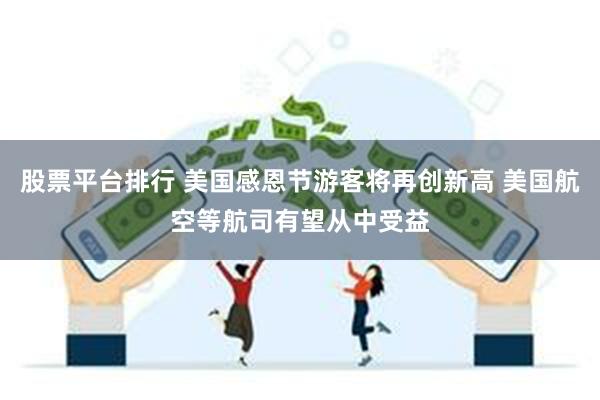 股票平台排行 美国感恩节游客将再创新高 美国航空等航司有望从中受益