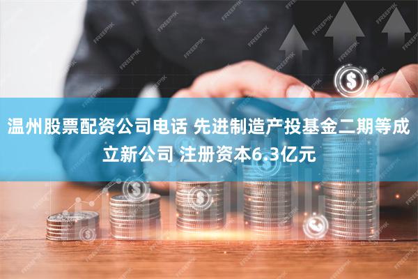 温州股票配资公司电话 先进制造产投基金二期等成立新公司 注册资本6.3亿元